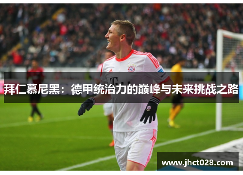 拜仁慕尼黑：德甲统治力的巅峰与未来挑战之路