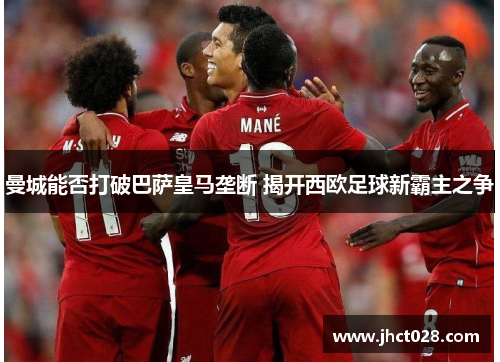 曼城能否打破巴萨皇马垄断 揭开西欧足球新霸主之争 曼城能否打破巴萨皇马垄断 揭开西欧足球新霸主之争