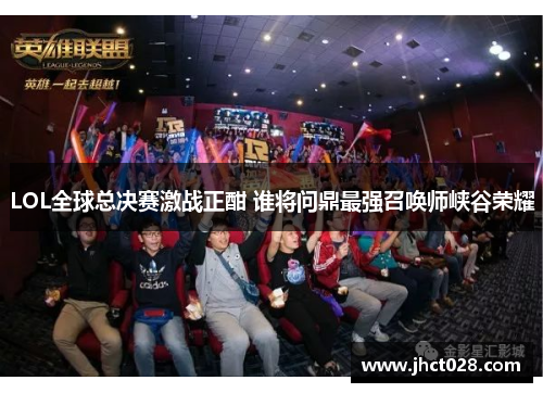 LOL全球总决赛激战正酣 谁将问鼎最强召唤师峡谷荣耀