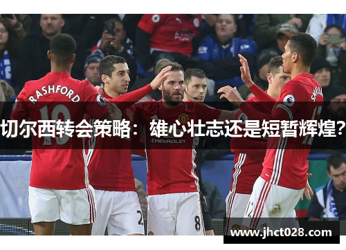 切尔西转会策略:雄心壮志还是短暂辉煌? 切尔西转会策略:雄心壮志还是短暂辉煌?