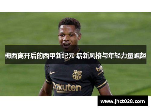梅西离开后的西甲新纪元 崭新风格与年轻力量崛起 梅西离开后的西甲新纪元 崭新风格与年轻力量崛起