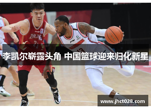 李凯尔崭露头角 中国篮球迎来归化新星 李凯尔崭露头角 中国篮球迎来归化新星