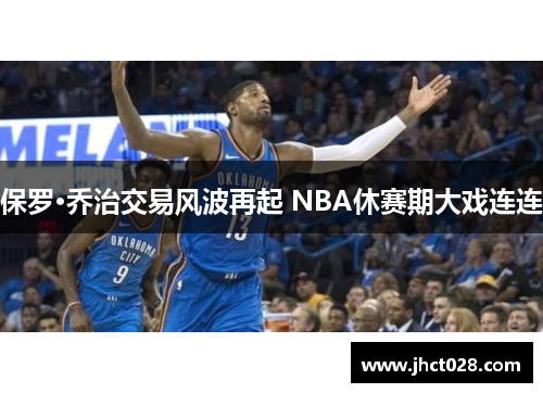 保罗·乔治交易风波再起 NBA休赛期大戏连连 保罗·乔治交易风波再起 NBA休赛期大戏连连