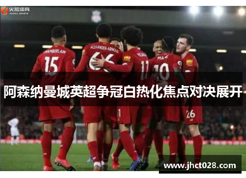 阿森纳曼城英超争冠白热化焦点对决展开