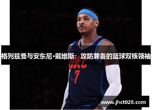 格列兹曼与安东尼·戴维斯：攻防兼备的篮球双核领袖