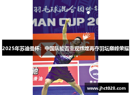 2025年苏迪曼杯:中国队能否重现辉煌再夺羽坛巅峰荣耀 2025年苏迪曼杯:中国队能否重现辉煌再夺羽坛巅峰荣耀