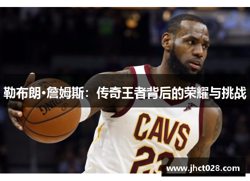 勒布朗·詹姆斯：传奇王者背后的荣耀与挑战