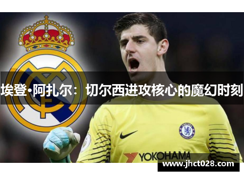 埃登·阿扎尔：切尔西进攻核心的魔幻时刻