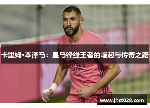 卡里姆·本泽马：皇马锋线王者的崛起与传奇之路