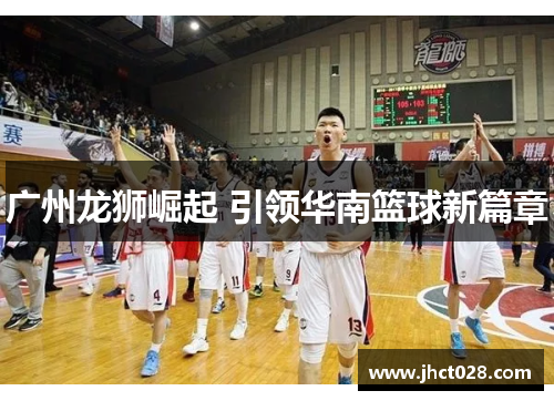 广州龙狮崛起 引领华南篮球新篇章 广州龙狮崛起 引领华南篮球新篇章