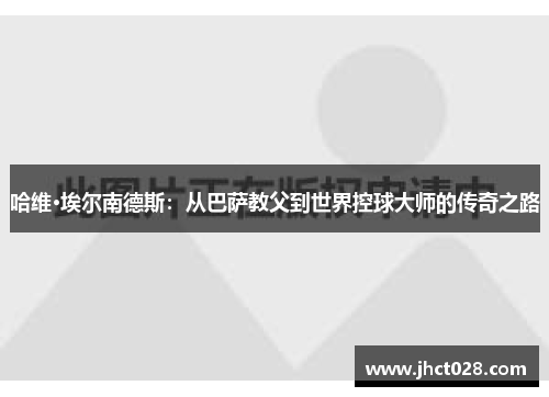 哈维·埃尔南德斯:从巴萨教父到世界控球大师的传奇之路 哈维·埃尔南德斯:从巴萨教父到世界控球大师的传奇之路