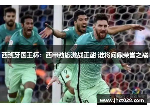 西班牙国王杯：西甲劲旅激战正酣 谁将问鼎荣誉之巅