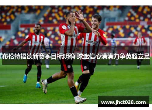 布伦特福德新赛季目标明确 球迷信心满满力争英超立足