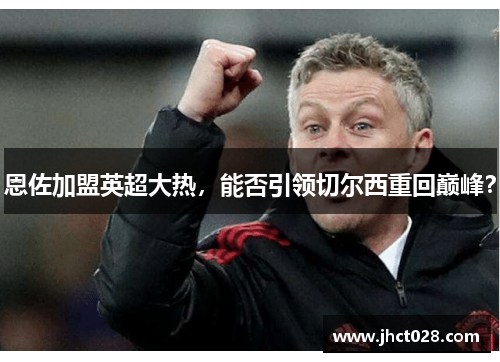 恩佐加盟英超大热,能否引领切尔西重回巅峰? 恩佐加盟英超大热,能否引领切尔西重回巅峰?