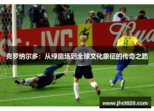 克罗纳尔多:从绿茵场到全球文化象征的传奇之路 克罗纳尔多:从绿茵场到全球文化象征的传奇之路