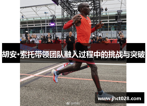 胡安·索托带领团队融入过程中的挑战与突破 胡安·索托带领团队融入过程中的挑战与突破