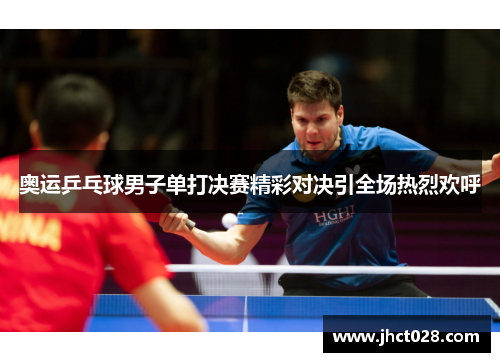 奥运乒乓球男子单打决赛精彩对决引全场热烈欢呼 奥运乒乓球男子单打决赛精彩对决引全场热烈欢呼