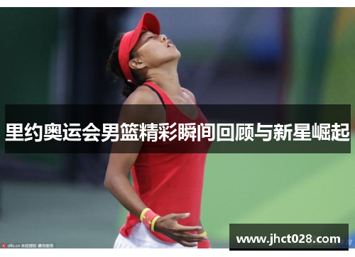 里约奥运会男篮精彩瞬间回顾与新星崛起